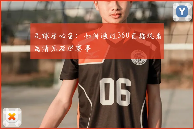 足球迷必备：如何通过360直播观看高清无延迟赛事