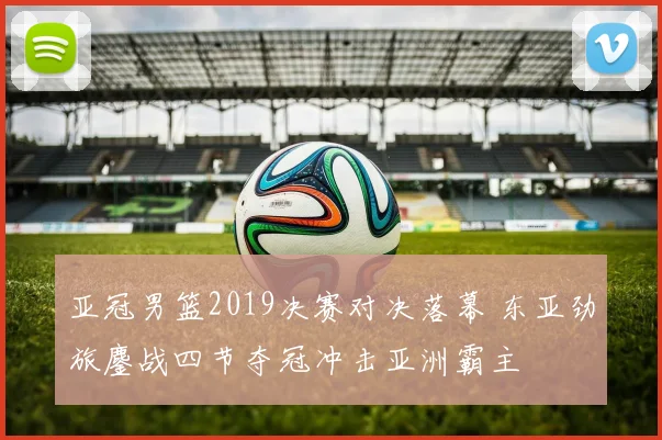 亚冠男篮2019决赛对决落幕 东亚劲旅鏖战四节夺冠冲击亚洲霸主