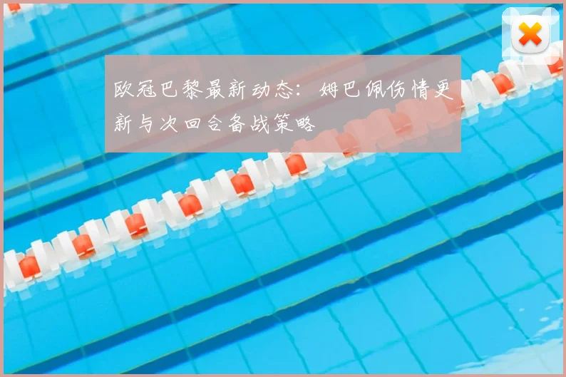 欧冠巴黎最新动态：姆巴佩伤情更新与次回合备战策略