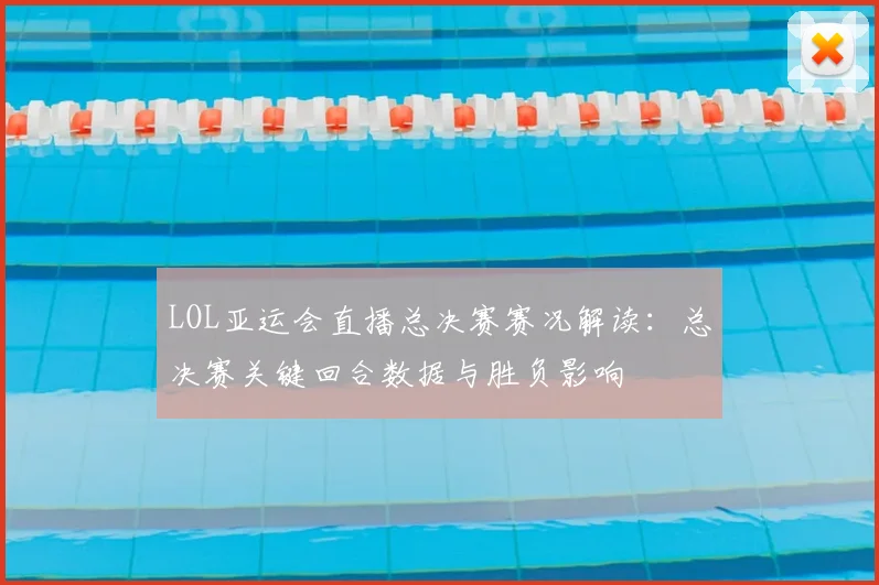 LOL亚运会直播总决赛赛况解读：总决赛关键回合数据与胜负影响