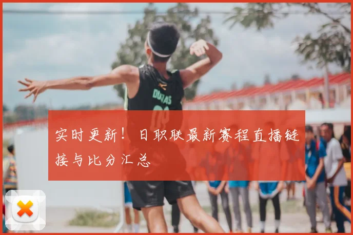 实时更新!日职联最新赛程直播链接与比分汇总