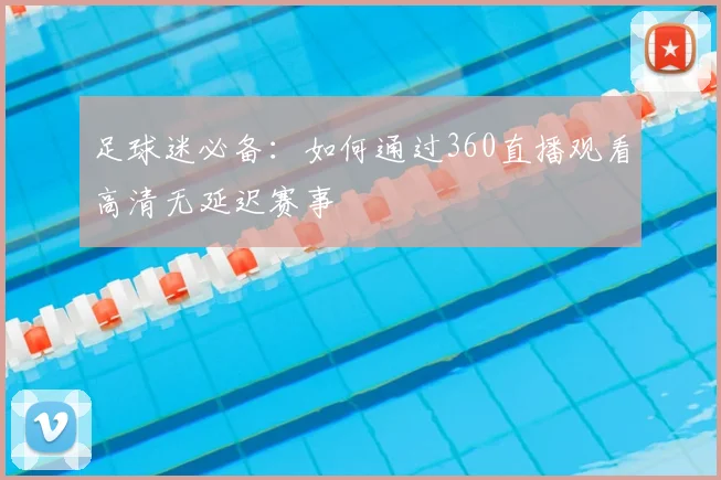 足球迷必备：如何通过360直播观看高清无延迟赛事