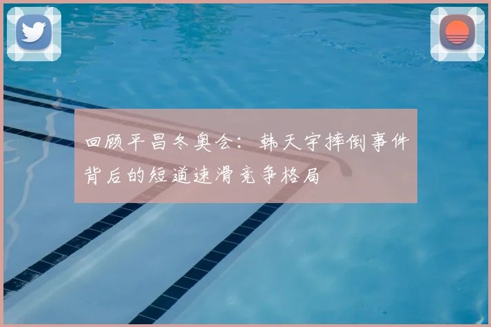 回顾平昌冬奥会：韩天宇摔倒事件背后的短道速滑竞争格局