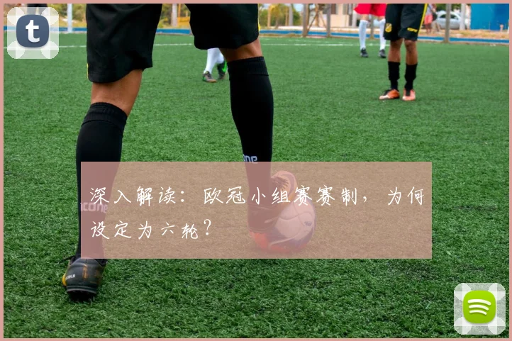 深入解读：欧冠小组赛赛制，为何设定为六轮？