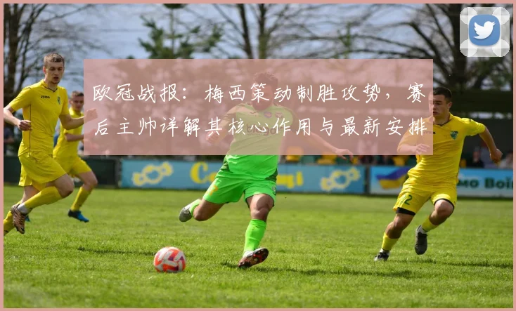 欧冠战报：梅西策动制胜攻势，赛后主帅详解其核心作用与最新安排