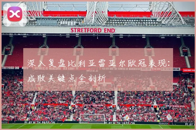 深入复盘比利亚雷亚尔欧冠表现：成败关键点全剖析