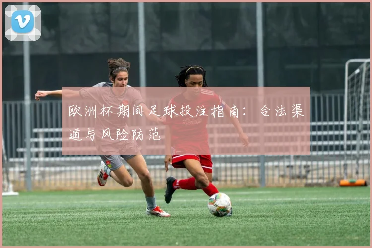 欧洲杯期间足球投注指南:合法渠道与风险防范
