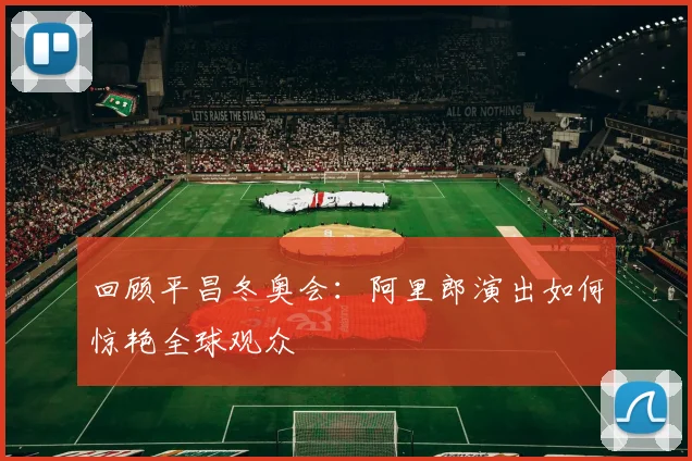 回顾平昌冬奥会：阿里郎演出如何惊艳全球观众