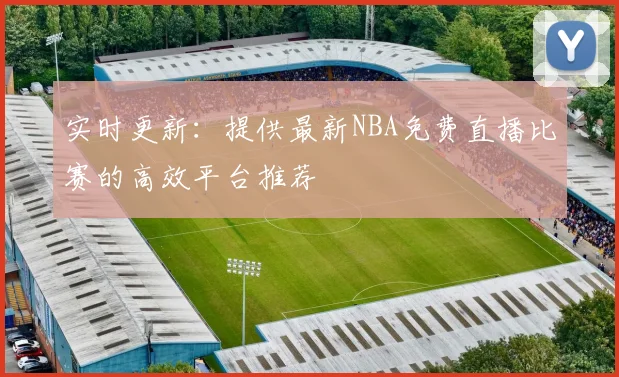 实时更新:提供最新NBA免费直播比赛的高效平台推荐