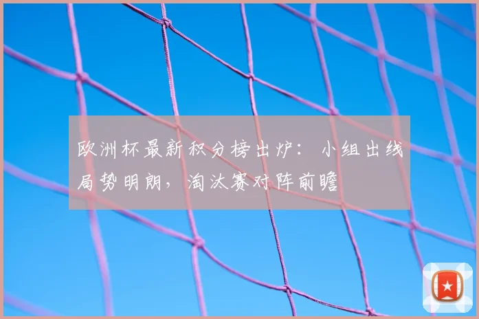 欧洲杯最新积分榜出炉：小组出线局势明朗，淘汰赛对阵前瞻