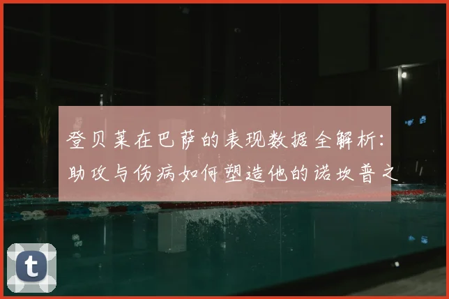 登贝莱在巴萨的表现数据全解析：助攻与伤病如何塑造他的诺坎普之路