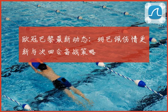 欧冠巴黎最新动态：姆巴佩伤情更新与次回合备战策略