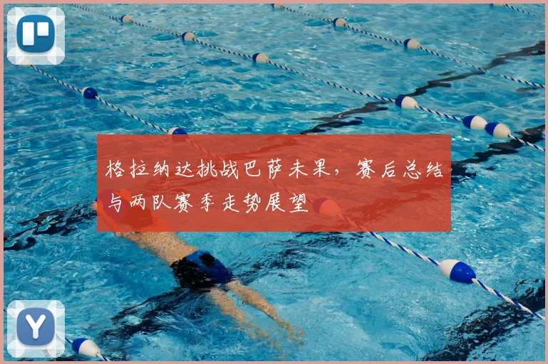 格拉纳达挑战巴萨未果，赛后总结与两队赛季走势展望