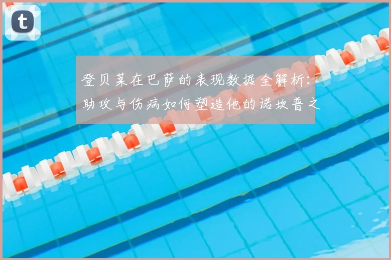 登贝莱在巴萨的表现数据全解析:助攻与伤病如何塑造他的诺坎普之路